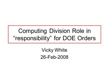 Computing Division Role in “responsibility” for DOE Orders Vicky White 26-Feb-2008.