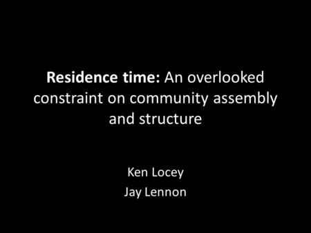 Residence time: An overlooked constraint on community assembly and structure Ken Locey Jay Lennon.