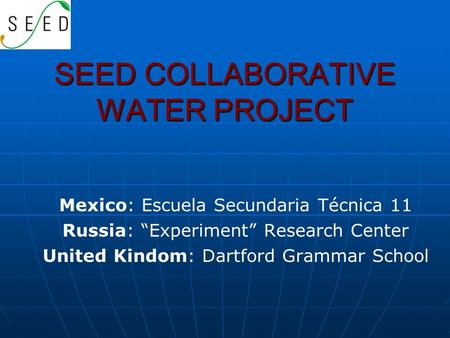 SEED COLLABORATIVE WATER PROJECT Mexico: Escuela Secundaria Técnica 11 Russia: “Experiment” Research Center United Kindom: Dartford Grammar School.