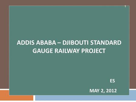ADDIS ABABA – DJIBOUTI STANDARD GAUGE RAILWAY PROJECT ES MAY 2, 2012 1.