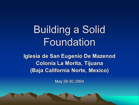 Building a Solid Foundation Iglesia de San Eugenio De Mazenod Colonia La Morita, Tijuana (Baja California Norte, Mexico) May 29-30, 2004.