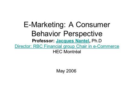 E-Marketing: A Consumer Behavior Perspective Professor: Jacques Nantel, Ph.D Director: RBC Financial group Chair in e-Commerce HEC Montréal May 2006 Jacques.