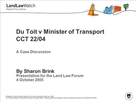 Du Toit v Minister of Transport CCT 22/04 By Sharon Brink Presentation for the Land Law Forum 4 October 2005 A Case Discussion.