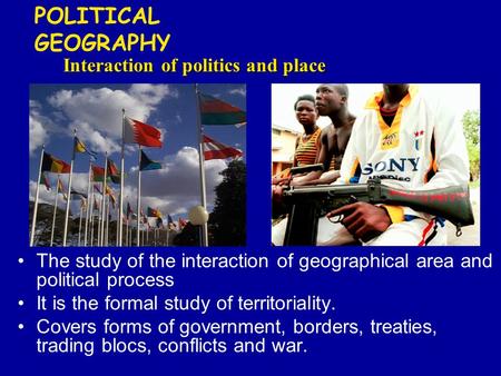 The study of the interaction of geographical area and political process It is the formal study of territoriality. Covers forms of government, borders,