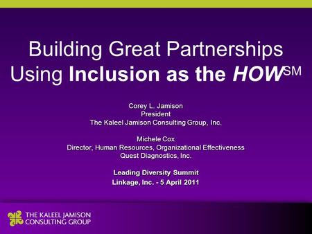 Building Great Partnerships Using Inclusion as the HOW SM Corey L. Jamison President The Kaleel Jamison Consulting Group, Inc. Michele Cox Director, Human.