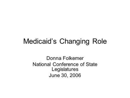 Medicaid’s Changing Role Donna Folkemer National Conference of State Legislatures June 30, 2006.