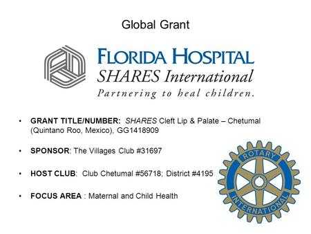 Global Grant GRANT TITLE/NUMBER: SHARES Cleft Lip & Palate – Chetumal (Quintano Roo, Mexico), GG1418909 SPONSOR: The Villages Club #31697 HOST CLUB: Club.