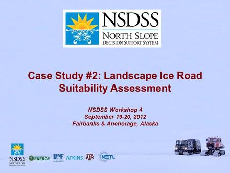 Case Study #2: Landscape Ice Road Suitability Assessment NSDSS Workshop 4 September 19-20, 2012 Fairbanks & Anchorage, Alaska.