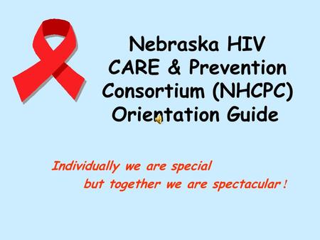 Nebraska HIV CARE & Prevention Consortium (NHCPC) Orientation Guide Individually we are special but together we are spectacular !