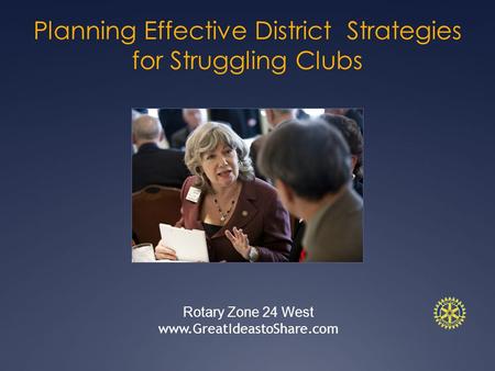 Planning Effective District Strategies for Struggling Clubs Rotary Zone 24 West www.GreatIdeastoShare.com.