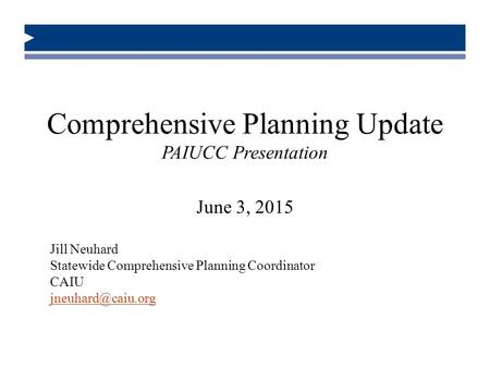 Comprehensive Planning Update PAIUCC Presentation June 3, 2015 Jill Neuhard Statewide Comprehensive Planning Coordinator CAIU