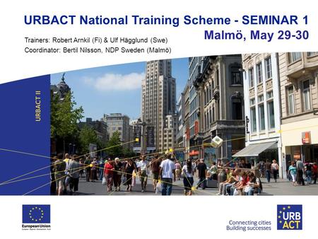 URBACT National Training Scheme - SEMINAR 1 Malmö, May 29-30 Trainers: Robert Arnkil (Fi) & Ulf Hägglund (Swe) Coordinator: Bertil Nilsson, NDP Sweden.