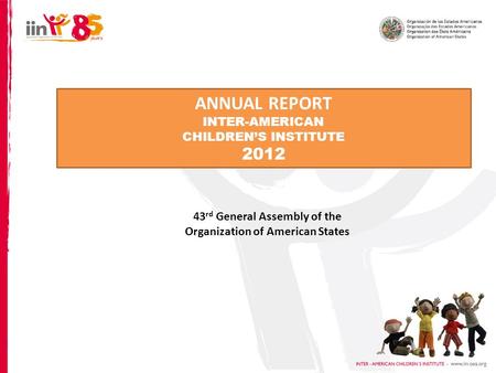 ANNUAL REPORT INTER-AMERICAN CHILDREN’S INSTITUTE 2012 43 rd General Assembly of the Organization of American States.