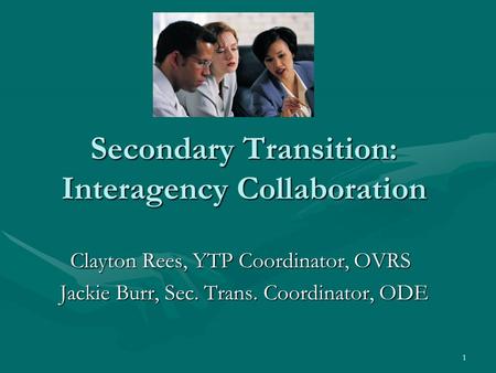 1 Secondary Transition: Interagency Collaboration Clayton Rees, YTP Coordinator, OVRS Jackie Burr, Sec. Trans. Coordinator, ODE.