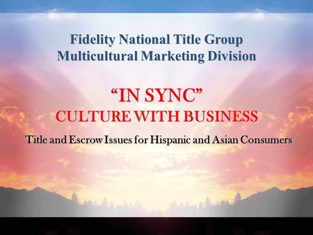 Fidelity National Title Group Multicultural Marketing Division “IN SYNC” CULTURE WITH BUSINESS Title and Escrow Issues for Hispanic and Asian Consumers.