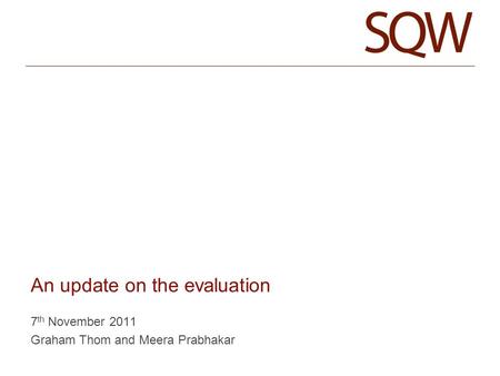 An update on the evaluation 7 th November 2011 Graham Thom and Meera Prabhakar.