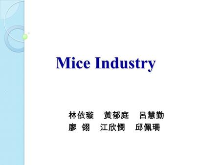 Mice Industry 林依璇 黃郁庭 呂慧勤 廖 翎 江欣憫 邱佩珊. Why MICE Industry? The promising future of MICE industry “High-growth rate, high additional value, and high effectiveness.
