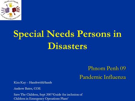 Special Needs Persons in Disasters Phnom Penh 09 Pandemic Influenza Kira Kay – HandswithHands Andrew Bates, COE Save The Children, Sept 2007‘Guide for.