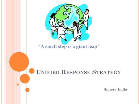 U NIFIED R ESPONSE S TRATEGY Sphere India “A small step is a giant leap”