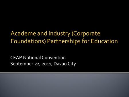 CEAP National Convention September 22, 2011, Davao City Academe and Industry (Corporate Foundations) Partnerships for Education.