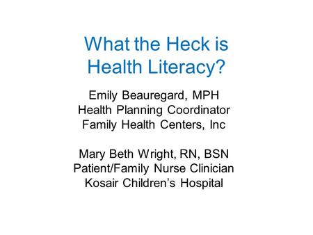 What the Heck is Health Literacy? Emily Beauregard, MPH Health Planning Coordinator Family Health Centers, Inc Mary Beth Wright, RN, BSN Patient/Family.