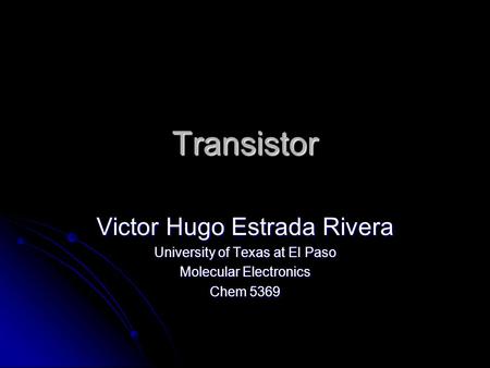 Transistor Victor Hugo Estrada Rivera University of Texas at El Paso Molecular Electronics Chem 5369.