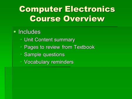 Computer Electronics Course Overview  Includes  Unit Content summary  Pages to review from Textbook  Sample questions  Vocabulary reminders.