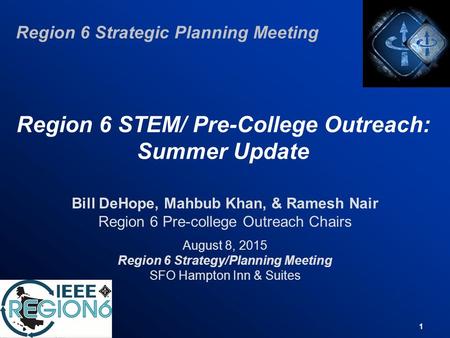 1 Region 6 STEM/ Pre-College Outreach: Summer Update Bill DeHope, Mahbub Khan, & Ramesh Nair Region 6 Pre-college Outreach Chairs August 8, 2015 Region.