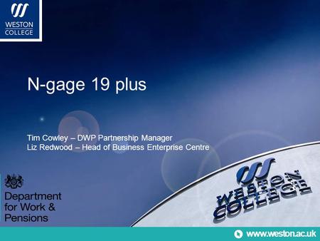 Www.weston.ac.uk www.weston.ac.uk N-gage 19 plus Tim Cowley – DWP Partnership Manager Liz Redwood – Head of Business Enterprise Centre.
