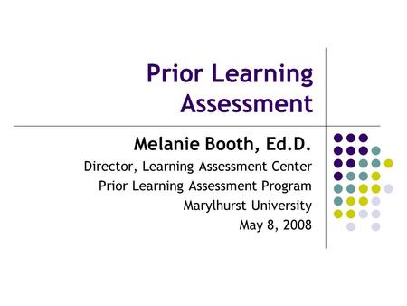Prior Learning Assessment Melanie Booth, Ed.D. Director, Learning Assessment Center Prior Learning Assessment Program Marylhurst University May 8, 2008.