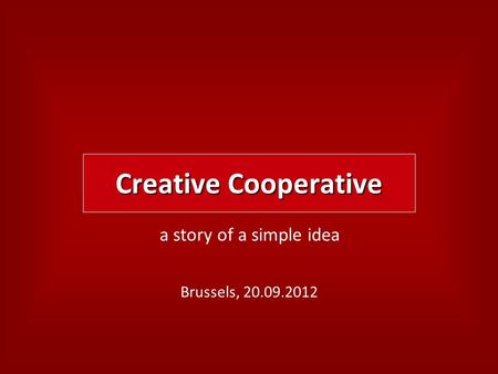 Creative Cooperative a story of a simple idea Brussels, 20.09.2012.