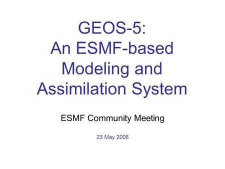 GEOS-5: An ESMF-based Modeling and Assimilation System ESMF Community Meeting 23 May 2006.
