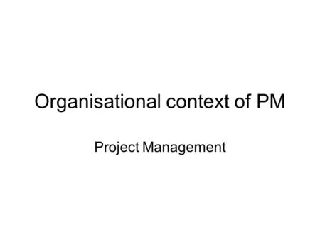 Organisational context of PM Project Management. Company organisation Project organisation Project activities Structure Culture Structure Values and interests.