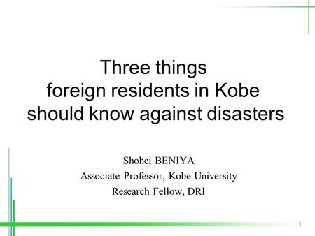 1 Shohei BENIYA Associate Professor, Kobe University Research Fellow, DRI Three things foreign residents in Kobe should know against disasters.