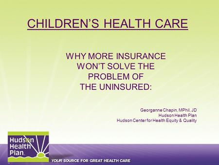 CHILDREN’S HEALTH CARE WHY MORE INSURANCE WON’T SOLVE THE PROBLEM OF THE UNINSURED: Georganne Chapin, MPhil, JD Hudson Health Plan Hudson Center for Health.