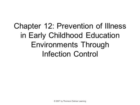 © 2007 by Thomson Delmar Learning Chapter 12: Prevention of Illness in Early Childhood Education Environments Through Infection Control.