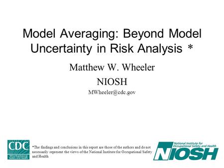 1 Model Averaging: Beyond Model Uncertainty in Risk Analysis * Matthew W. Wheeler NIOSH *The findings and conclusions in this report are.