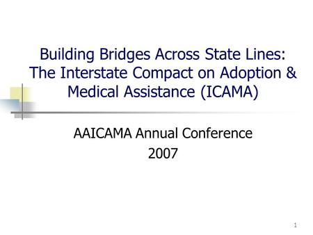 1 Building Bridges Across State Lines: The Interstate Compact on Adoption & Medical Assistance (ICAMA) AAICAMA Annual Conference 2007.