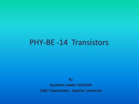By Squadron Leader Zahid Mir CS&IT Department, Superior University PHY-BE -14 Transistors.