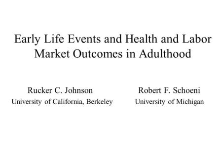 Early Life Events and Health and Labor Market Outcomes in Adulthood Rucker C. Johnson Robert F. Schoeni University of California, Berkeley University of.