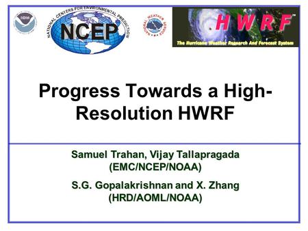 Progress Towards a High- Resolution HWRF Samuel Trahan, Vijay Tallapragada (EMC/NCEP/NOAA) S.G. Gopalakrishnan and X. Zhang (HRD/AOML/NOAA)
