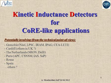 A. Monfardini, IAP 26/06/2012 1 Kinetic Inductance Detectors for CoRE-like applications Potentially involving (from the technical point-of-view): - Grenoble.