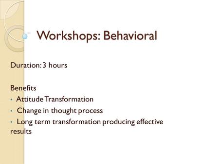 Workshops: Behavioral Duration: 3 hours Benefits Attitude Transformation Change in thought process Long term transformation producing effective results.