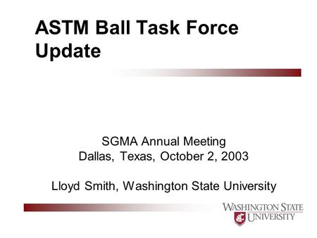 ASTM Ball Task Force Update SGMA Annual Meeting Dallas, Texas, October 2, 2003 Lloyd Smith, Washington State University.