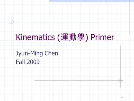 1 Kinematics ( 運動學 ) Primer Jyun-Ming Chen Fall 2009.