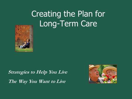 Creating the Plan for Long-Term Care Strategies to Help You Live The Way You Want to Live.