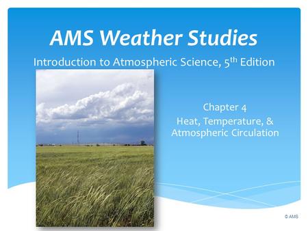 AMS Weather Studies Introduction to Atmospheric Science, 5 th Edition Chapter 4 Heat, Temperature, & Atmospheric Circulation © AMS.