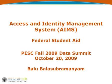 Access and Identity Management System (AIMS) Federal Student Aid PESC Fall 2009 Data Summit October 20, 2009 Balu Balasubramanyam.