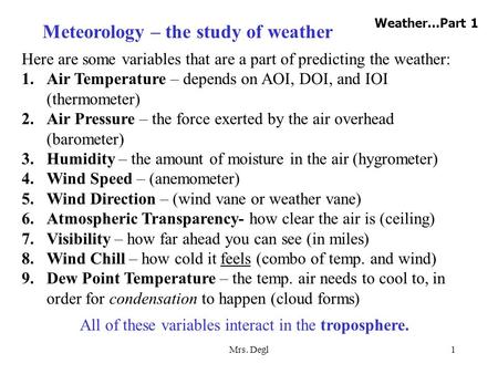 Mrs. Degl1 Meteorology – the study of weather Here are some variables that are a part of predicting the weather: 1.Air Temperature – depends on AOI, DOI,