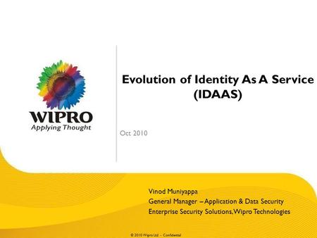 © 2010 Wipro Ltd - Confidential Evolution of Identity As A Service (IDAAS) Oct 2010 Vinod Muniyappa General Manager – Application & Data Security Enterprise.